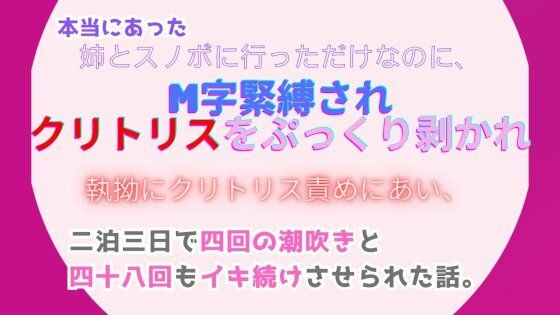 本当にあった、姉とスノボに行っただけなのに、M字緊縛されクリトリスをぷっくり剥かれ執拗にクリトリス責めにあい、二泊三日で四回の潮吹きと四十八回もイキ続けさせられ…