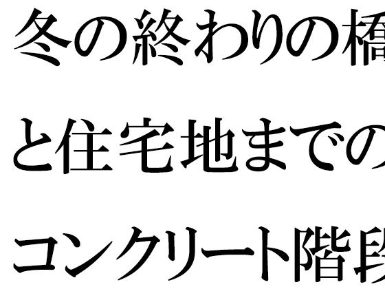 冬の終わりの橋と住宅地までのコンクリート階段・・・・ある朝出会ったカフェの店主【逢瀬のひび】