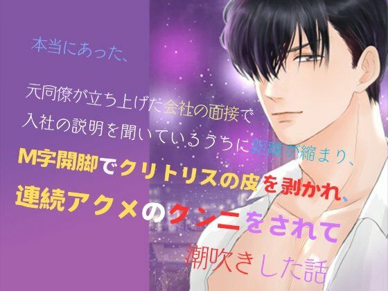 本当にあった、元同僚が立ち上げた会社の面接で、入社の説明を聞いているうちに距離が縮まり、M字開脚でクリトリスの皮を剥かれ、連続アクメのクンニをされて潮吹きした話【みつむぎなえ】