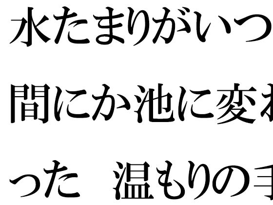 【無料】水たまりがいつの間にか池に変わった  温もりの手紙と過去【逢瀬のひび】