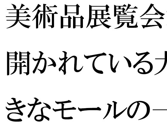 【無料】美術品展覧会が開かれている大きなモールの一階ラウンジで・・・・